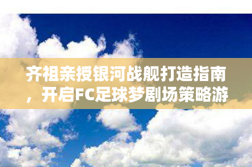 齐祖亲授银河战舰打造指南，开启FC足球梦剧场策略游戏新纪元
