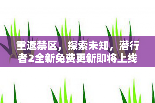 重返禁区，探索未知，潜行者2全新免费更新即将上线，扩充任务等你来挑战
