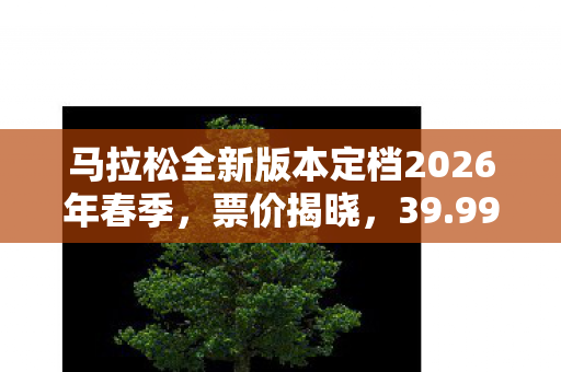 马拉松全新版本定档2026年春季，票价揭晓，39.99美元
