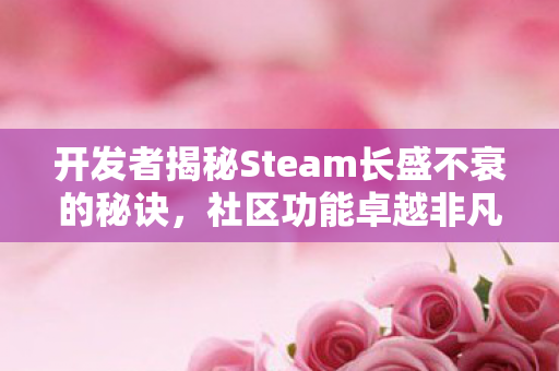 开发者揭秘Steam长盛不衰的秘诀，社区功能卓越非凡