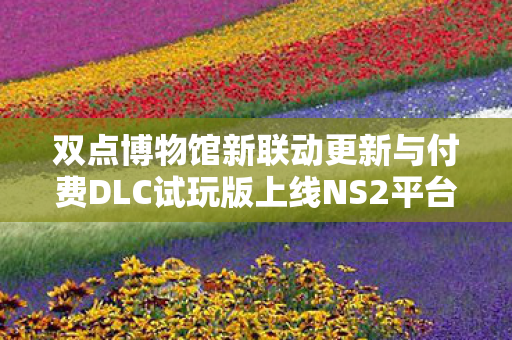 双点博物馆新联动更新与付费DLC试玩版上线NS2平台