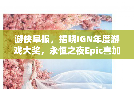 游侠早报，揭晓IGN年度游戏大奖，永恒之夜Epic喜加一盛典揭晓时刻！