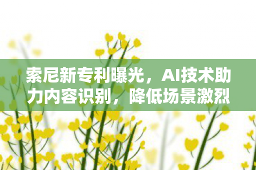 索尼新专利曝光，AI技术助力内容识别，降低场景激烈程度