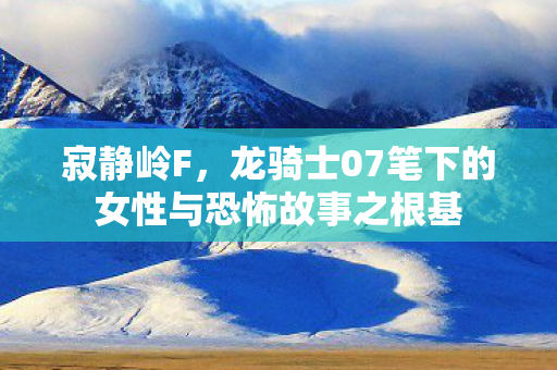 寂静岭F，龙骑士07笔下的女性与恐怖故事之根基
