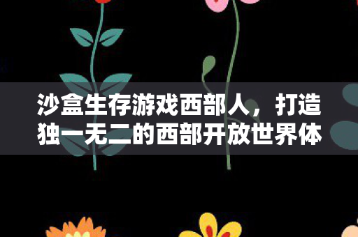 沙盒生存游戏西部人，打造独一无二的西部开放世界体验