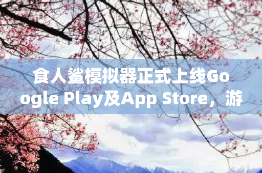 食人鲨模拟器正式上线Google Play及App Store，游戏玩家的新宠