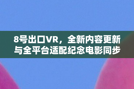 8号出口VR，全新内容更新与全平台适配纪念电影同步上映