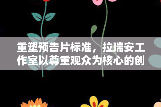 重塑预告片标准，拉瑞安工作室以尊重观众为核心的创作之路