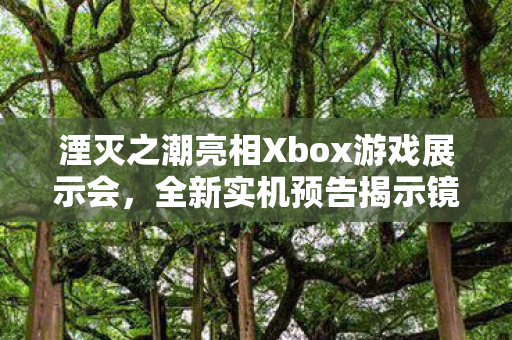 湮灭之潮亮相Xbox游戏展示会，全新实机预告揭示镜像世界的战争