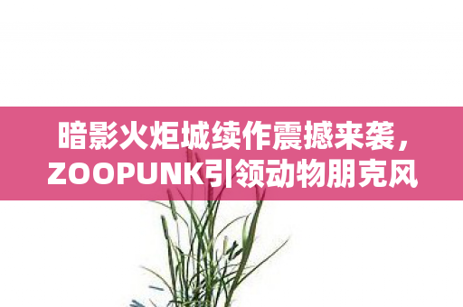 暗影火炬城续作震撼来袭，ZOOPUNK引领动物朋克风潮，开启全新3D时代