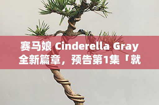 赛马娘 Cinderella Gray全新篇章，预告第1集「就在这里」深度解析