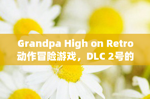 Grandpa High on Retro动作冒险游戏，DLC 2号的未来展望与26年推出的期待