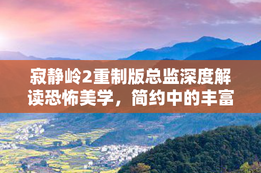 寂静岭2重制版总监深度解读恐怖美学，简约中的丰富内涵