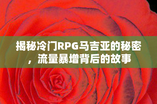 揭秘冷门RPG马吉亚的秘密，流量暴增背后的故事