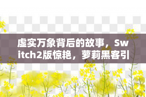 虚实万象背后的故事，Switch2版惊艳，萝莉黑客引领新潮流