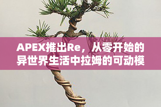 APEX推出Re，从零开始的异世界生活中拉姆的可动模型—细节与魅力的完美融合