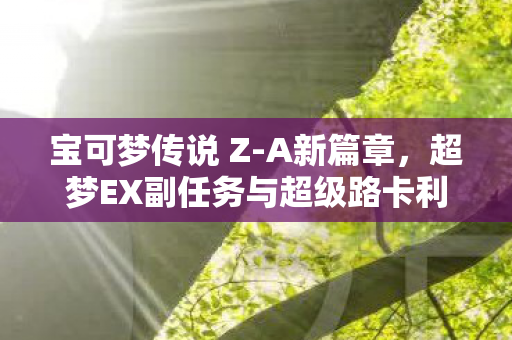 宝可梦传说 Z-A新篇章，超梦EX副任务与超级路卡利欧Z的震撼亮相
