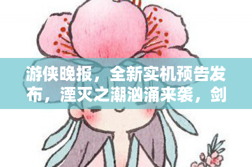 游侠晚报，全新实机预告发布，湮灭之潮汹涌来袭，剑星2计划跨平台登陆