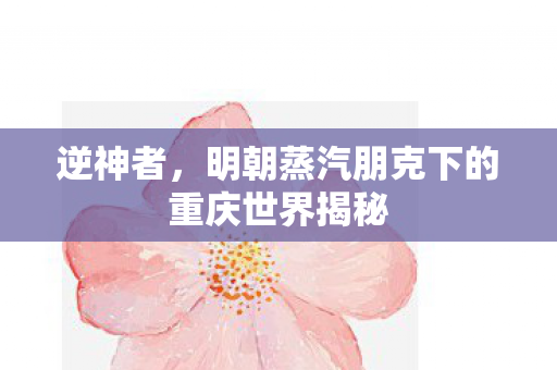 逆神者，明朝蒸汽朋克下的重庆世界揭秘