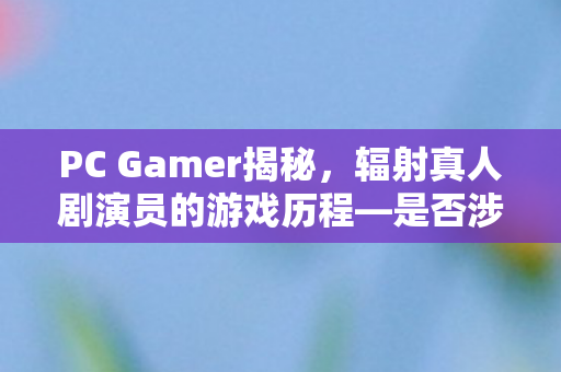 PC Gamer揭秘，辐射真人剧演员的游戏历程—是否涉足辐射世界？