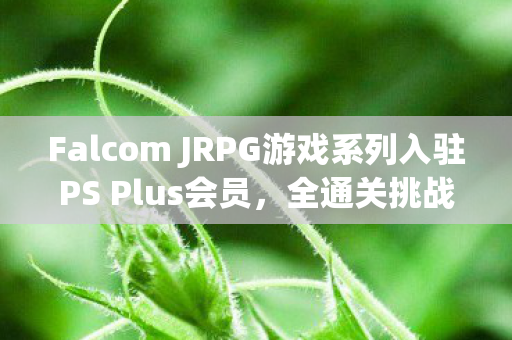Falcom JRPG游戏系列入驻PS Plus会员，全通关挑战600小时之旅