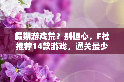 假期游戏荒？别担心，F社推荐14款游戏，通关最少600小时，让你嗨翻整个假期！