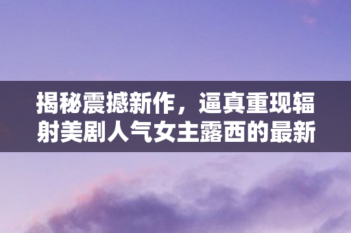 揭秘震撼新作，逼真重现辐射美剧人气女主露西的最新雕像