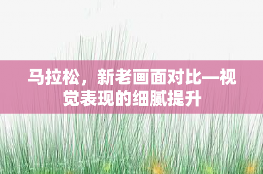马拉松，新老画面对比—视觉表现的细腻提升