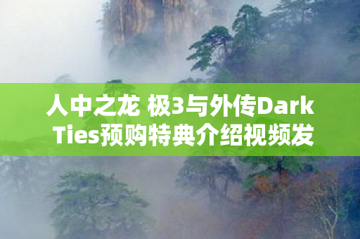 人中之龙 极3与外传Dark Ties预购特典介绍视频发布 不良成员 春日一番亮相