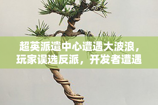 超英派遣中心遭遇大波浪，玩家误选反派，开发者遭遇挑战？