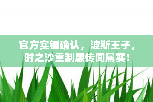 官方实锤确认，波斯王子，时之沙重制版传闻属实！