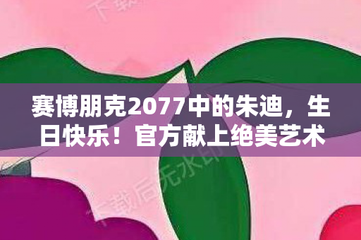 赛博朋克2077中的朱迪，生日快乐！官方献上绝美艺术图