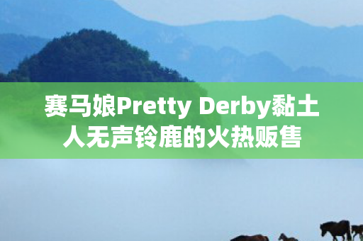 赛马娘Pretty Derby黏土人无声铃鹿的火热贩售