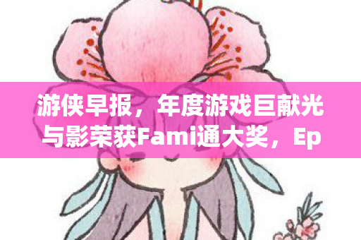 游侠早报，年度游戏巨献光与影荣获Fami通大奖，Epic喜迎新篇章