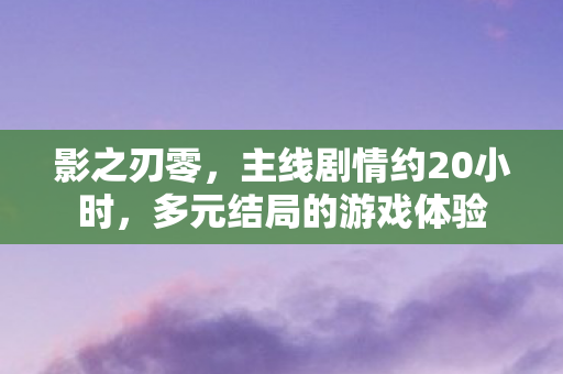 影之刃零，主线剧情约20小时，多元结局的游戏体验