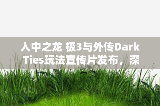 人中之龙 极3与外传Dark Ties玩法宣传片发布，深入解析支线剧情最强列传 不良之龙与神田社会形象重塑计划