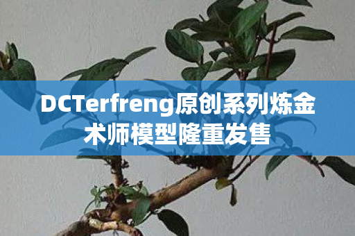 DCTerfreng原创系列炼金术师模型隆重发售