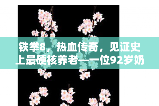 铁拳8，热血传奇，见证史上最硬核养老—一位92岁奶奶豪言夺冠的奇迹之旅