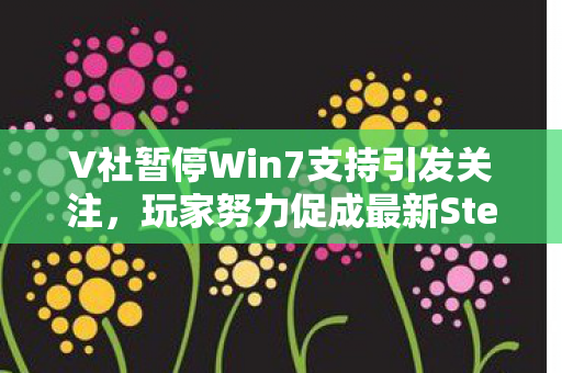 V社暂停Win7支持引发关注，玩家努力促成最新Steam回归的胜利！
