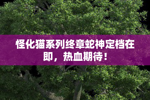 怪化猫系列终章蛇神定档在即，热血期待！