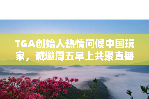 TGA创始人热情问候中国玩家，诚邀周五早上共聚直播盛宴！