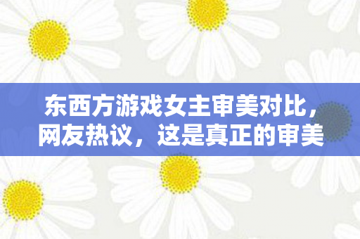 东西方游戏女主审美对比，网友热议，这是真正的审美碾压！
