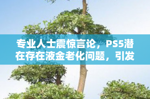 专业人士震惊言论，PS5潜在存在液金老化问题，引发业界震动！