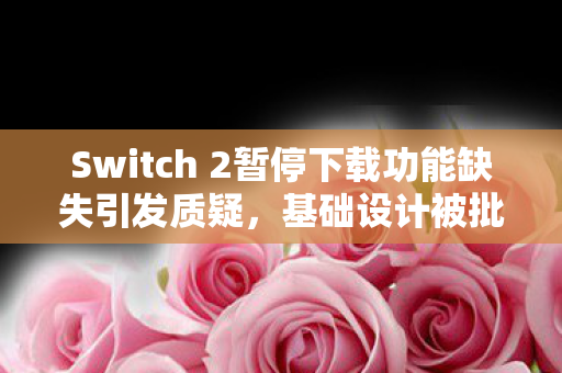 Switch 2暂停下载功能缺失引发质疑，基础设计被批落后