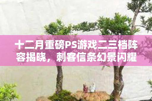 十二月重磅PS游戏二三档阵容揭晓，刺客信条幻景闪耀领衔！