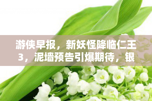 游侠早报，新妖怪降临仁王3，泥墙预告引爆期待，银河战士P4全网好评如潮！