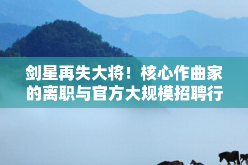 剑星再失大将！核心作曲家的离职与官方大规模招聘行动