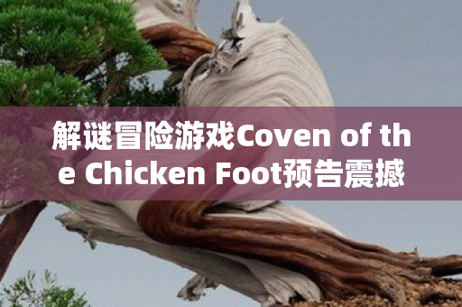 解谜冒险游戏Coven of the Chicken Foot预告震撼发布，即将登陆PC平台！