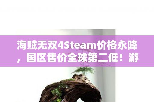 海贼无双4Steam价格永降，国区售价全球第二低！游戏迷们的福音来了！