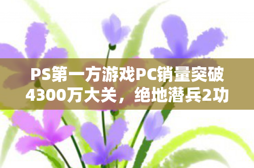 PS第一方游戏PC销量突破4300万大关，绝地潜兵2功不可没